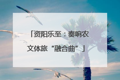 资阳乐至：奏响农文体旅“融合曲”